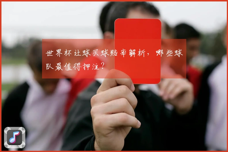 世界杯让球买球赔率解析,哪些球队最值得押注?