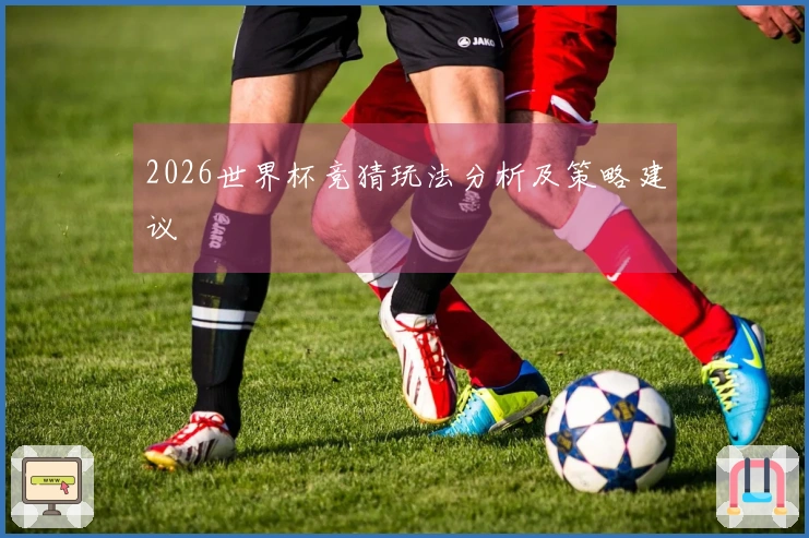 2026世界杯竞猜玩法分析及策略建议