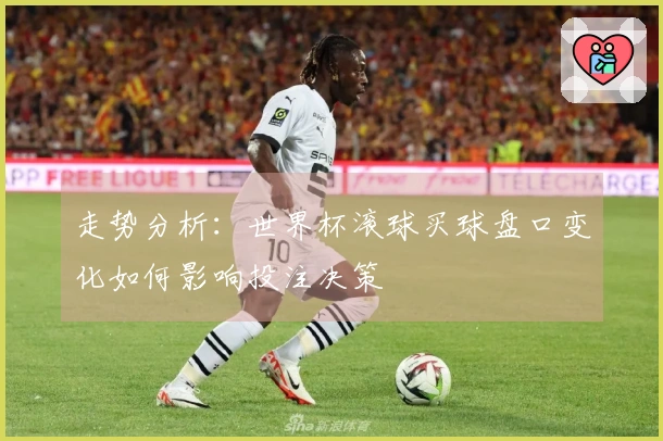 走势分析：世界杯滚球买球盘口变化如何影响投注决策