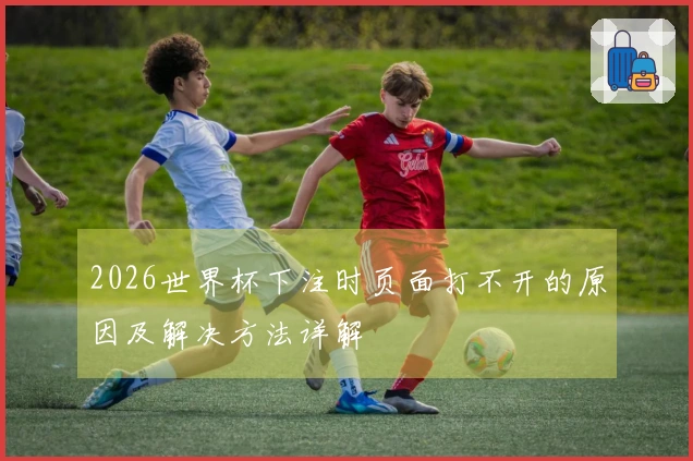 2026世界杯下注时页面打不开的原因及解决方法详解