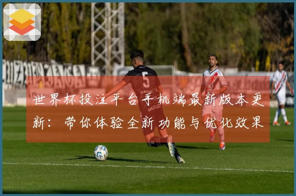 世界杯投注平台手机端最新版本更新：带你体验全新功能与优化效果
