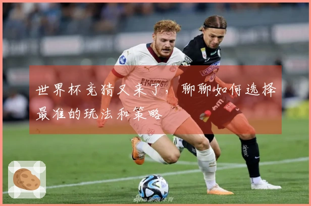 世界杯竞猜又来了，聊聊如何选择最准的玩法和策略