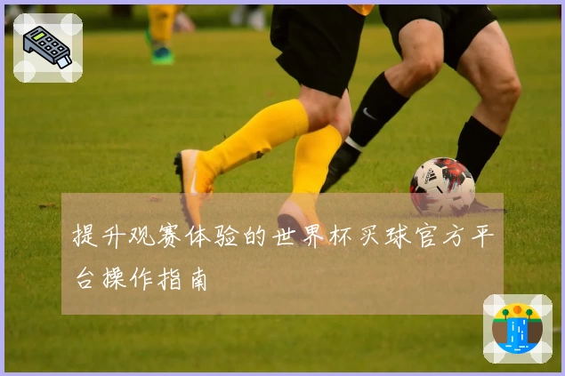 提升观赛体验的世界杯买球官方平台操作指南