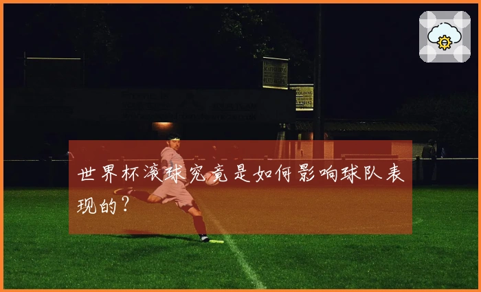 世界杯滚球究竟是如何影响球队表现的？