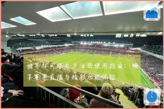 世界杯买球开户注册使用指南：畅享赛事直播与精彩功能体验