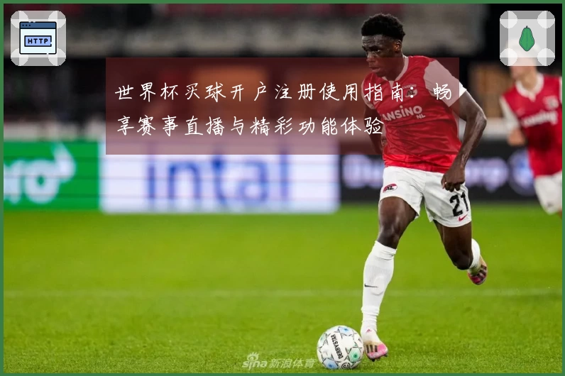 世界杯买球开户注册使用指南：畅享赛事直播与精彩功能体验