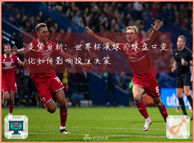 走势分析:世界杯滚球买球盘口变化如何影响投注决策