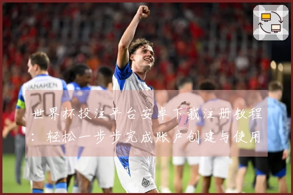 世界杯投注平台安卓下载注册教程：轻松一步步完成账户创建与使用指南