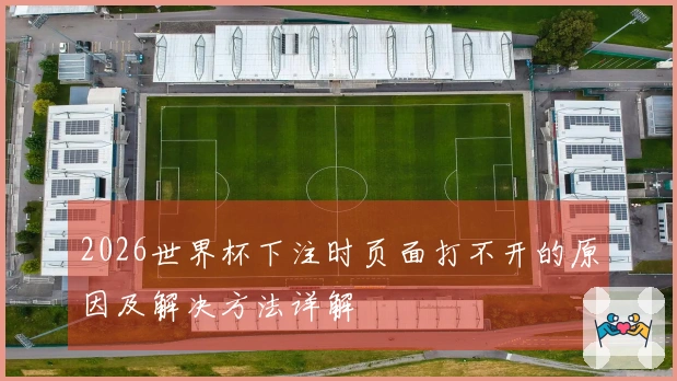 2026世界杯下注时页面打不开的原因及解决方法详解